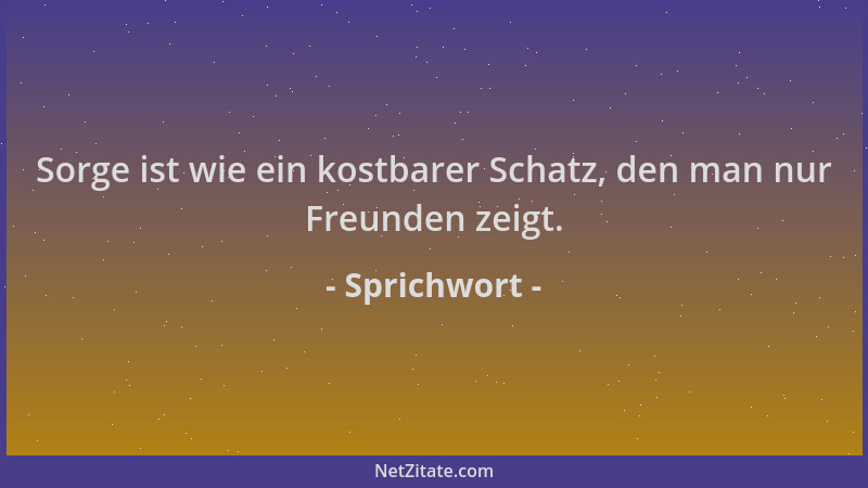 Sprichwort - Sorge ist wie ein kostbarer Schatz, den man nur Freunden zeigt....