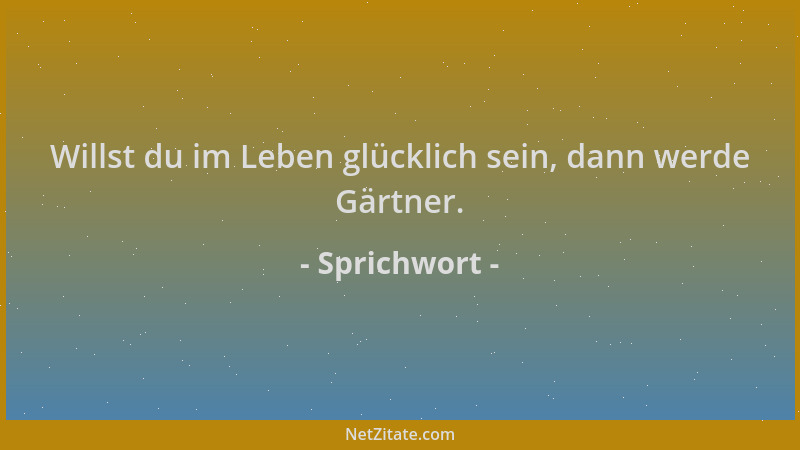 Sprichwort - Willst du im Leben glücklich sein, dann werde Gärtner....