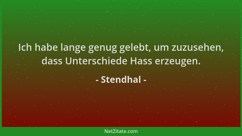 Stendhal - Ich habe lange genug gelebt, um zuzusehen, dass Unterschiede Hass erzeugen....