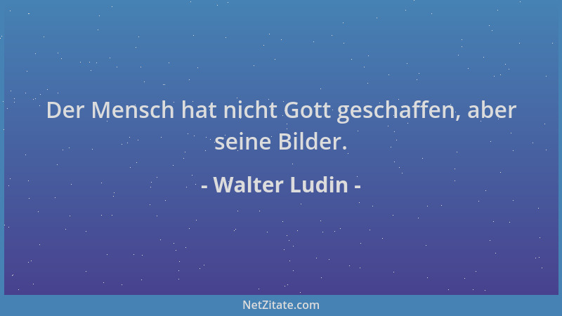 Walter Ludin - Der Mensch hat nicht Gott geschaffen, aber seine Bilder....