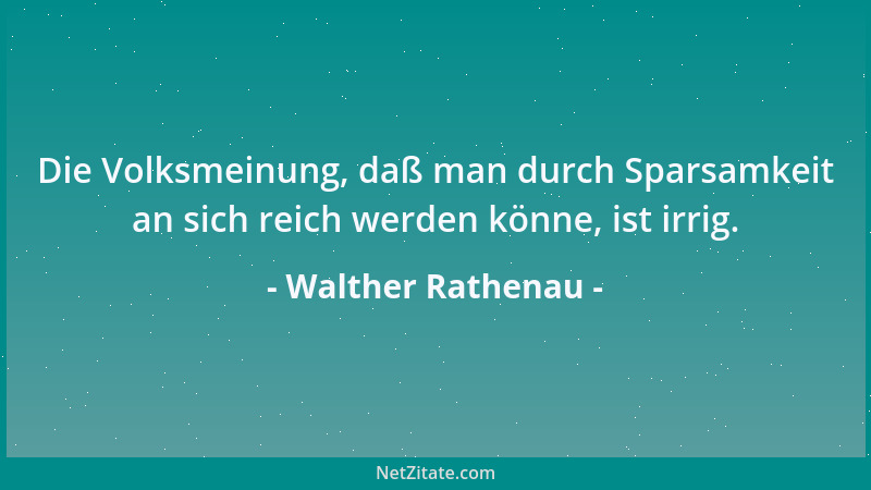Walther Rathenau - Die Volksmeinung, daß man durch Sparsamkeit an sich reich werden könne, ist irrig....