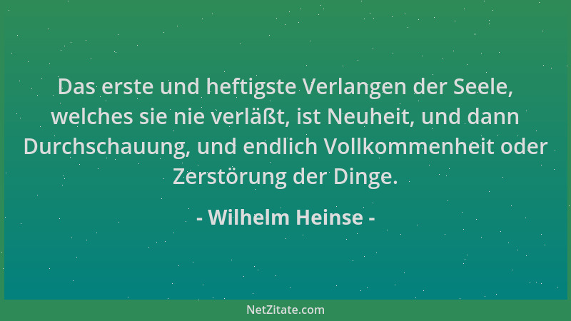 Wilhelm Heinse - Das erste und heftigste Verlangen der Seele, welches sie nie verläßt, ist Neuheit, und dann Durchschauung,...