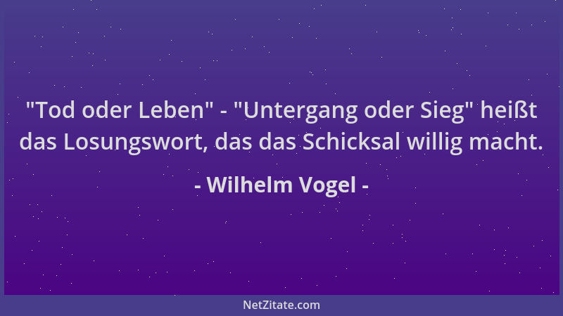 Wilhelm Vogel -  "Tod oder Leben " -  "Untergang oder Sieg " heißt das Losungswort, das das Schicksal willig macht....