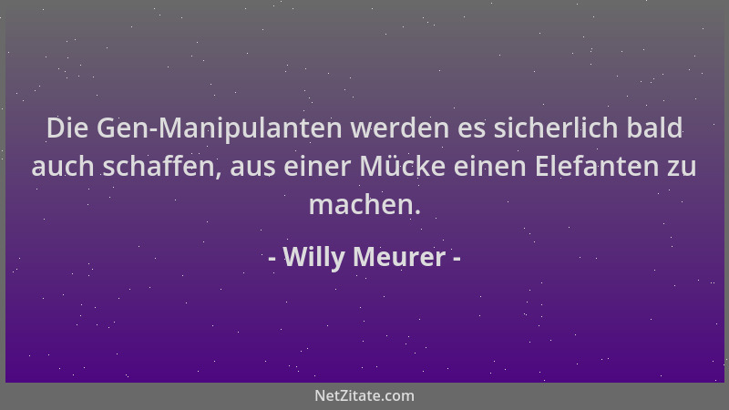 Willy Meurer - Die Gen-Manipulanten werden es sicherlich bald auch schaffen, aus einer Mücke einen Elefanten zu machen....