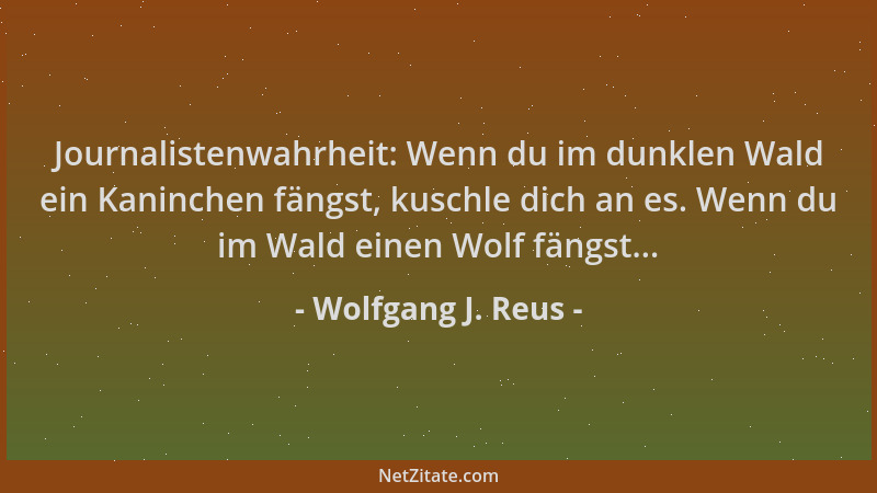 Wolfgang J. Reus - Journalistenwahrheit: Wenn du im dunklen Wald ein Kaninchen fängst, kuschle dich an es. Wenn du im Wald...