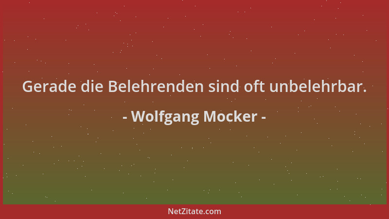 Wolfgang Mocker - Gerade die Belehrenden sind oft unbelehrbar....