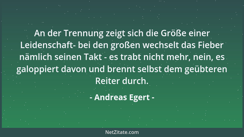 Andreas Egert - An der Trennung zeigt sich die Größe einer Leidenschaft- bei den großen wechselt das Fieber nämlich seinen...