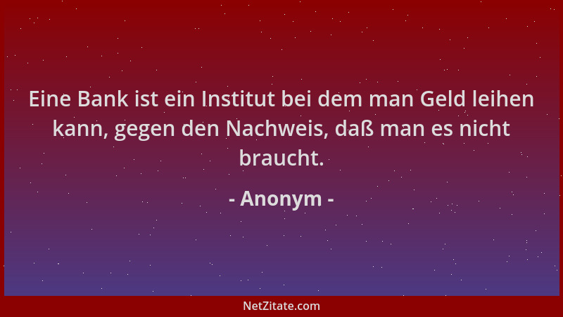 Anonym - Eine Bank ist ein Institut bei dem man Geld leihen kann, gegen den Nachweis, daß man es nicht braucht....