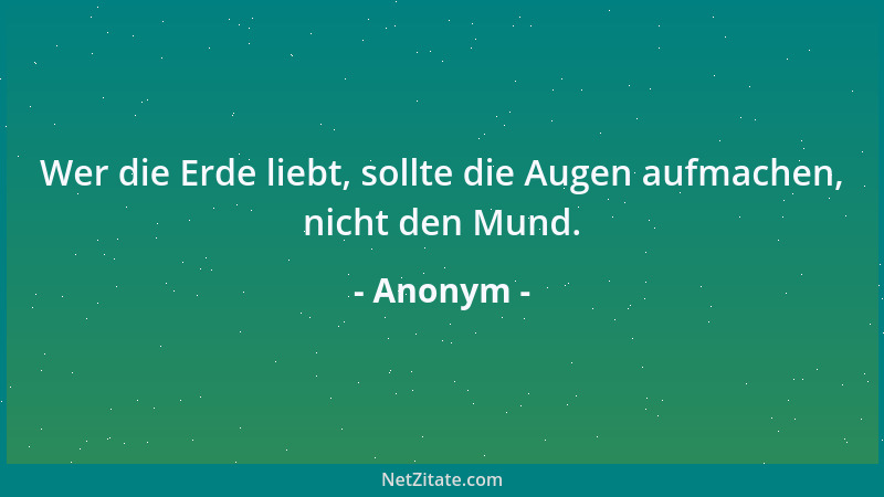 Anonym - Wer die Erde liebt, sollte die Augen aufmachen, nicht den Mund....
