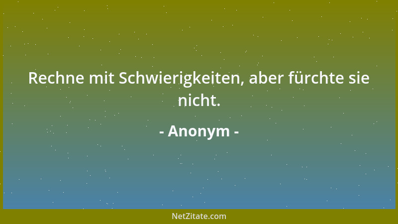 Anonym - Rechne mit Schwierigkeiten, aber fürchte sie nicht....