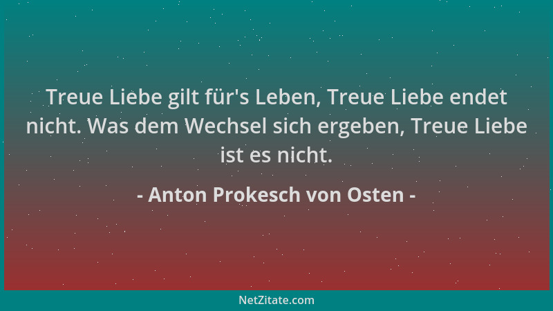 Anton Prokesch von Osten - Treue Liebe gilt für 's Leben, Treue Liebe endet nicht. Was dem Wechsel sich ergeben, Treue Liebe...