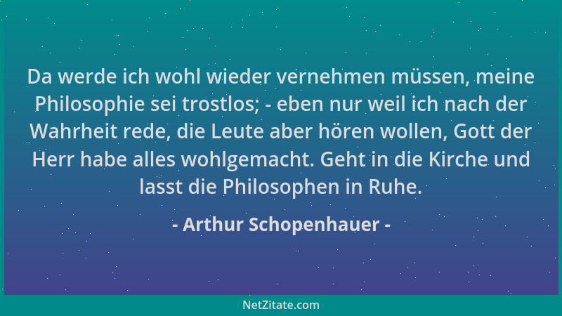 Arthur Schopenhauer - Da werde ich wohl wieder vernehmen müssen, meine Philosophie sei trostlos; - eben nur weil ich nach d...