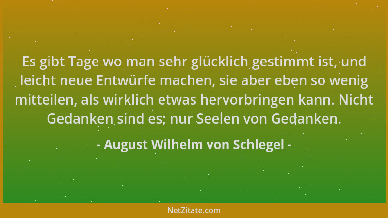 August Wilhelm von Schlegel - Es gibt Tage wo man sehr glücklich gestimmt ist, und leicht neue Entwürfe machen, sie aber eb...