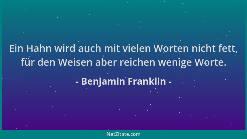 Benjamin Franklin - Ein Hahn wird auch mit vielen Worten nicht fett, für den Weisen aber reichen wenige Worte....