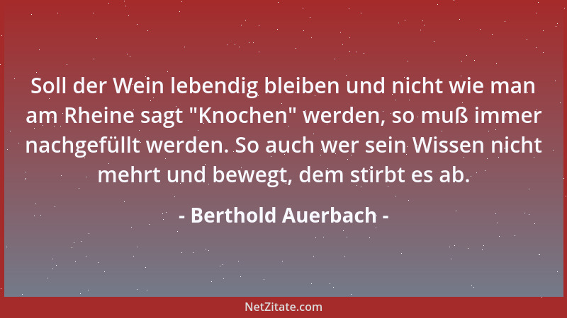 Berthold Auerbach - Soll der Wein lebendig bleiben und nicht wie man am Rheine sagt  "Knochen " werden, so muß immer nachgefü...