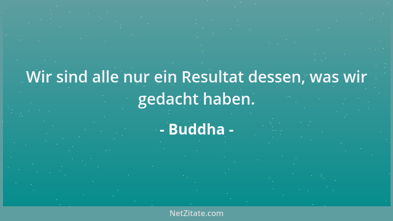 Buddha - Wir sind alle nur ein Resultat dessen, was wir gedacht haben....