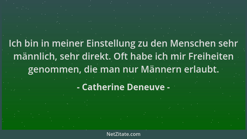Catherine Deneuve - Ich bin in meiner Einstellung zu den Menschen sehr männlich, sehr direkt. Oft habe ich mir Freiheiten g...
