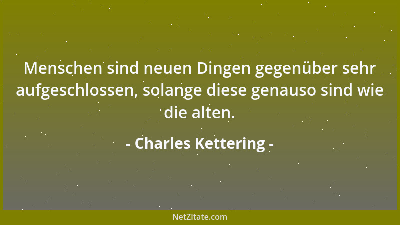 Charles Kettering - Menschen sind neuen Dingen gegenüber sehr aufgeschlossen, solange diese genauso sind wie die alten....