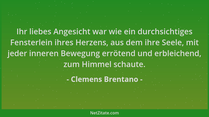 Clemens Brentano - Ihr liebes Angesicht war wie ein durchsichtiges Fensterlein ihres Herzens, aus dem ihre Seele, mit jeder...