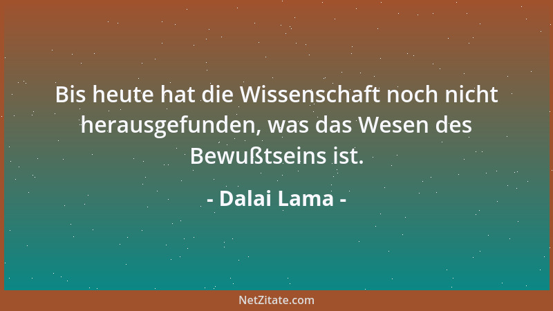 Dalai Lama - Bis heute hat die Wissenschaft noch nicht herausgefunden, was das Wesen des Bewußtseins ist....