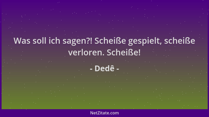 Dedê - Was soll ich sagen?! Scheiße gespielt, scheiße verloren. Scheiße!...