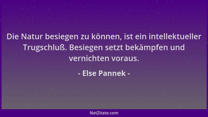Else Pannek - Die Natur besiegen zu können, ist ein intellektueller Trugschluß. Besiegen setzt bekämpfen und vernichten vor...