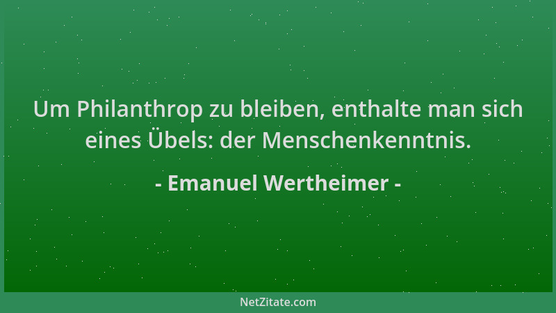 Emanuel Wertheimer - Um Philanthrop zu bleiben, enthalte man sich eines Übels: der Menschenkenntnis....