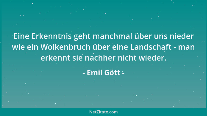 Emil Gött - Eine Erkenntnis geht manchmal über uns nieder wie ein Wolkenbruch über eine Landschaft - man erkennt sie nachhe...