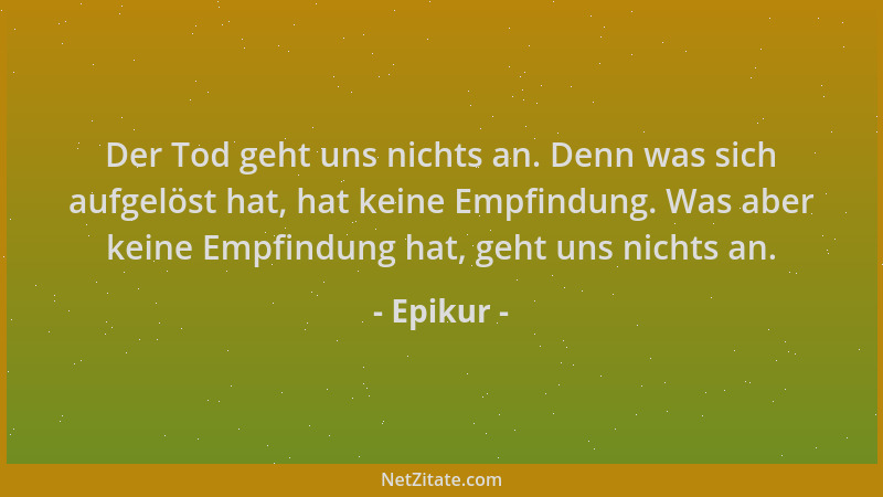 Epikur - Der Tod geht uns nichts an. Denn was sich aufgelöst hat, hat keine Empfindung. Was aber keine Empfindung hat, geht...