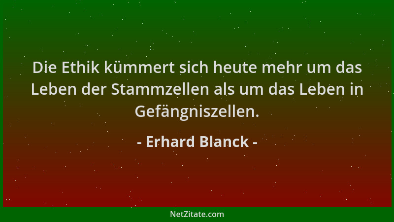 Erhard Blanck - Die Ethik kümmert sich heute mehr um das Leben der Stammzellen als um das Leben in Gefängniszellen....