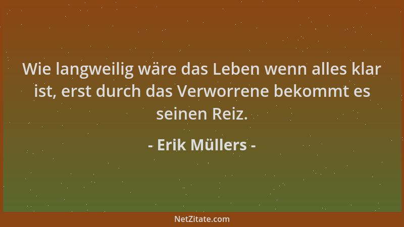 Erik Müllers - Wie langweilig wäre das Leben wenn alles klar ist, erst durch das Verworrene bekommt es seinen Reiz....