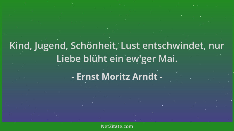 Ernst Moritz Arndt - Kind, Jugend, Schönheit, Lust entschwindet, nur Liebe blüht ein ew 'ger Mai....