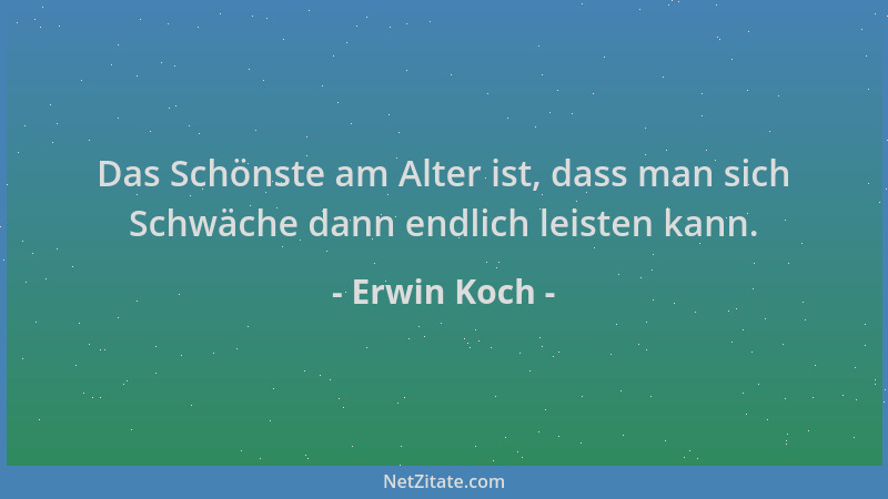 Erwin Koch - Das Schönste am Alter ist, dass man sich Schwäche dann endlich leisten kann....