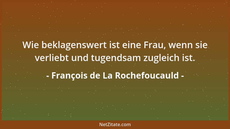 François de La Rochefoucauld - Wie beklagenswert ist eine Frau, wenn sie verliebt und tugendsam zugleich ist....