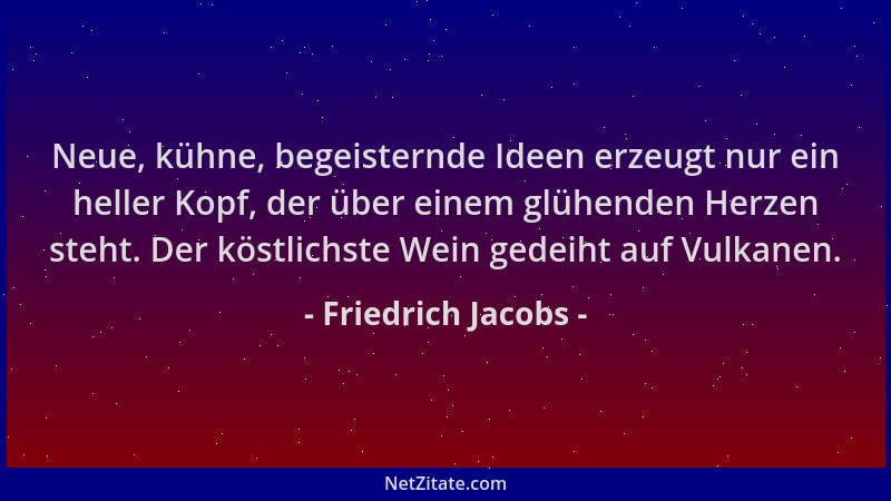 Friedrich Jacobs - Neue, kühne, begeisternde Ideen erzeugt nur ein heller Kopf, der über einem glühenden Herzen steht. Der...