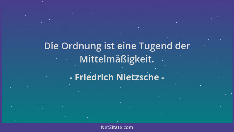Friedrich Nietzsche - Die Ordnung ist eine Tugend der Mittelmäßigkeit....
