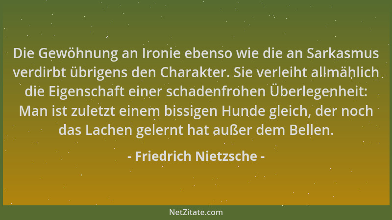 Friedrich Nietzsche - Die Gewöhnung an Ironie ebenso wie die an Sarkasmus verdirbt übrigens den Charakter. Sie verleiht all...