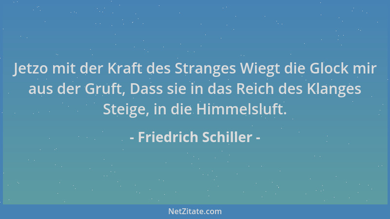Friedrich Schiller - Jetzo mit der Kraft des Stranges Wiegt die Glock mir aus der Gruft, Dass sie in das Reich des Klanges...