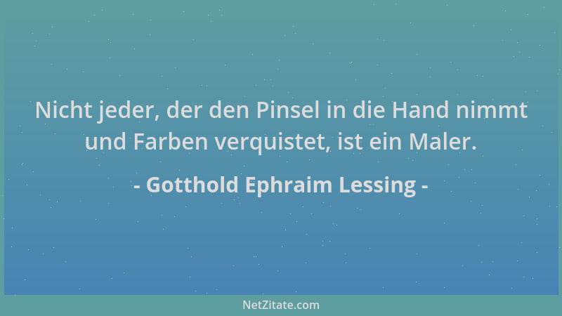Gotthold Ephraim Lessing - Nicht jeder, der den Pinsel in die Hand nimmt und Farben verquistet, ist ein Maler....
