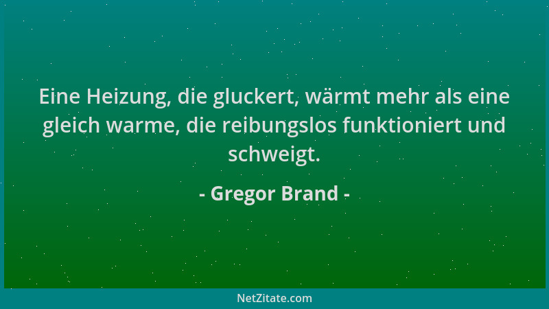 Gregor Brand - Eine Heizung, die gluckert, wärmt mehr als eine gleich warme, die reibungslos funktioniert und schweigt....