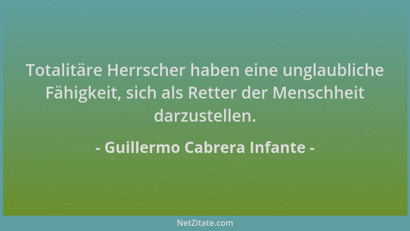 Guillermo Cabrera Infante - Totalitäre Herrscher haben eine unglaubliche Fähigkeit, sich als Retter der Menschheit darzuste...