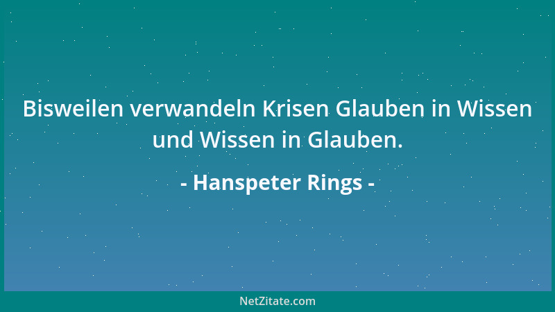 Hanspeter Rings - Bisweilen verwandeln Krisen Glauben in Wissen und Wissen in Glauben....