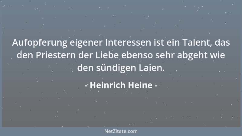 Heinrich Heine - Aufopferung eigener Interessen ist ein Talent, das den Priestern der Liebe ebenso sehr abgeht wie den sünd...