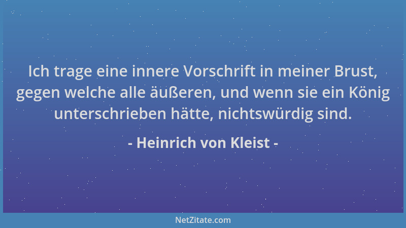 Heinrich von Kleist - Ich trage eine innere Vorschrift in meiner Brust, gegen welche alle äußeren, und wenn sie ein König u...