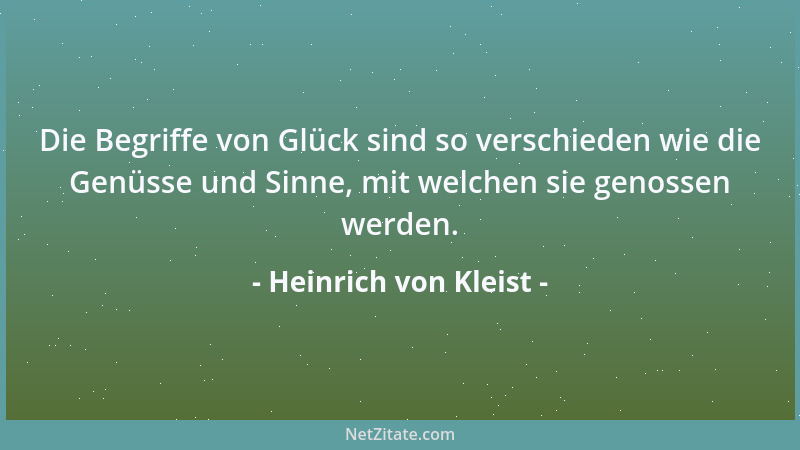 Heinrich von Kleist - Die Begriffe von Glück sind so verschieden wie die Genüsse und Sinne, mit welchen sie genossen werden...