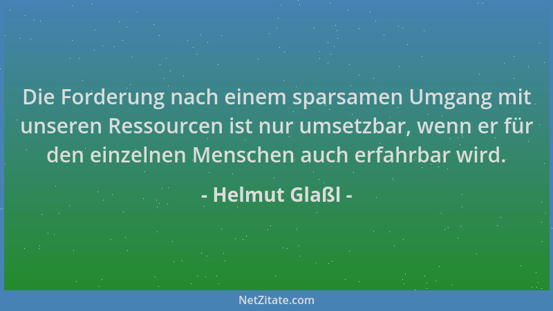 Helmut Glaßl - Die Forderung nach einem sparsamen Umgang mit unseren Ressourcen ist nur umsetzbar, wenn er für den einzelne...