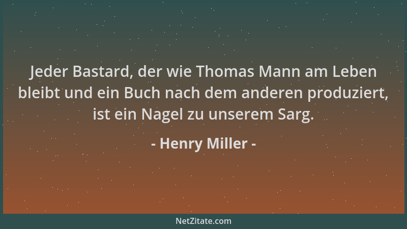 Henry Miller - Jeder Bastard, der wie Thomas Mann am Leben bleibt und ein Buch nach dem anderen produziert, ist ein Nagel z...
