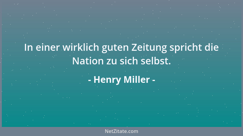 Henry Miller - In einer wirklich guten Zeitung spricht die Nation zu sich selbst....