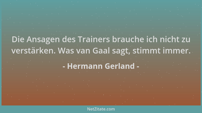 Hermann Gerland - Die Ansagen des Trainers brauche ich nicht zu verstärken. Was van Gaal sagt, stimmt immer....