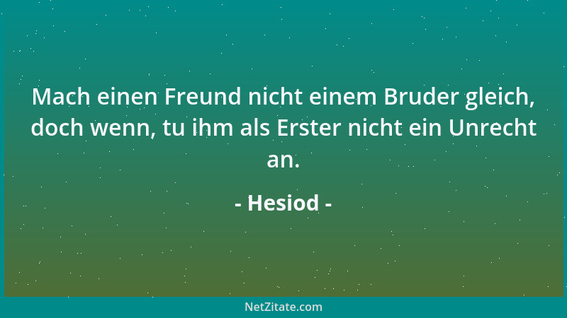 Hesiod - Mach einen Freund nicht einem Bruder gleich, doch wenn, tu ihm als Erster nicht ein Unrecht an....